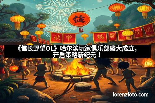 《信长野望OL》哈尔滨玩家俱乐部盛大成立，开启策略新纪元！