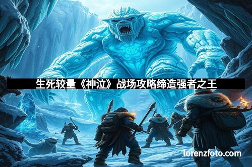 生死较量《神泣》战场攻略缔造强者之王